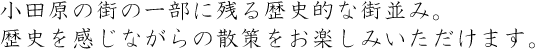 小田原の街の一部に残る歴史的な街並み。歴史を感じながらの散策をお楽しみいただけます。